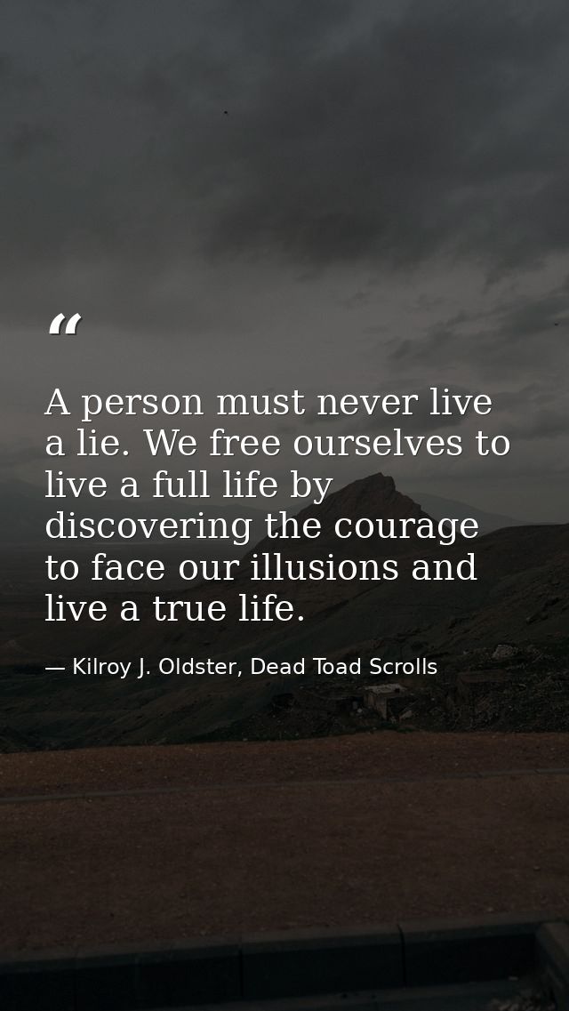 A person must never live a lie. We free ourselves to live a full life by discovering the courage to face our illusions a — Kilroy J. Oldster, Dead Toad Scrolls