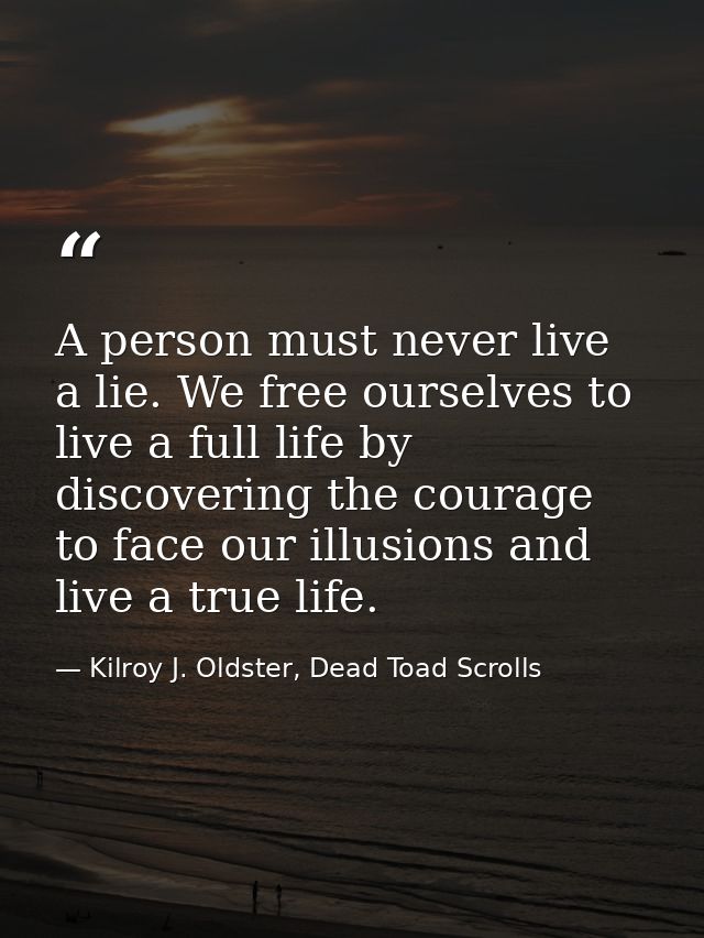 A person must never live a lie. We free ourselves to live a full life by discovering the courage to face our illusions a — Kilroy J. Oldster, Dead Toad Scrolls