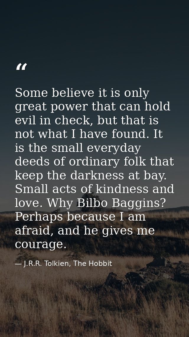Some believe it is only great power that can hold evil in check, but that is not what I have found. It is the small ever — J.R.R. Tolkien, The Hobbit