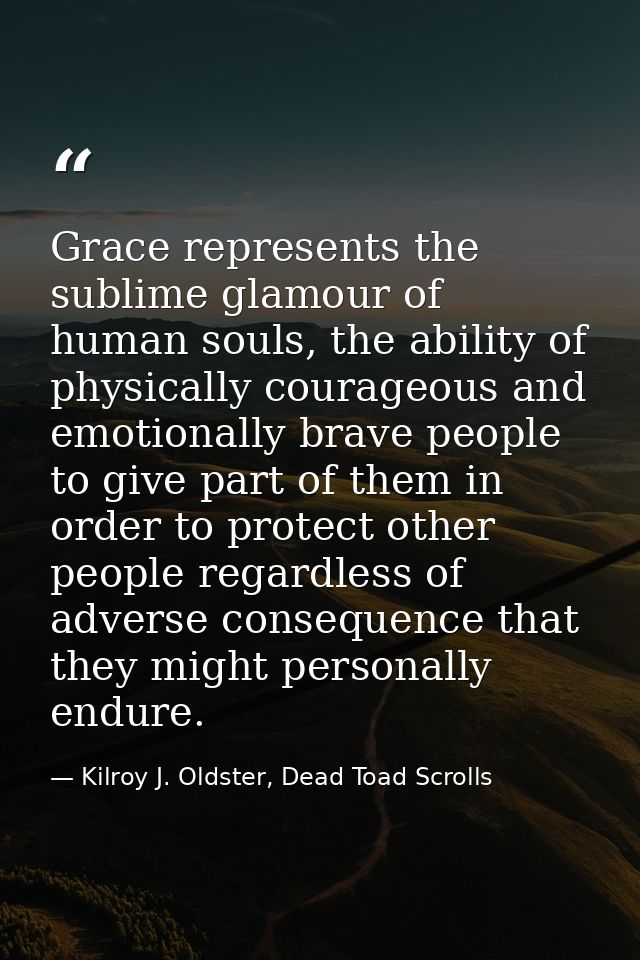 Grace represents the sublime glamour of human souls, the ability of physically courageous and emotionally brave people t — Kilroy J. Oldster, Dead Toad Scrolls