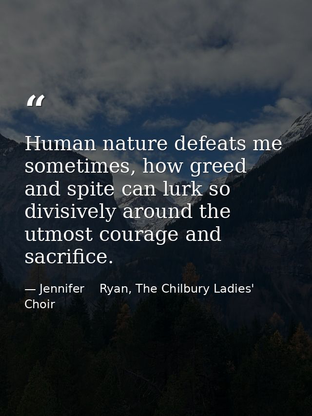 Human nature defeats me sometimes, how greed and spite can lurk so divisively around the utmost courage and sacrifice. — Jennifer    Ryan, The Chilbury Ladies' Choir