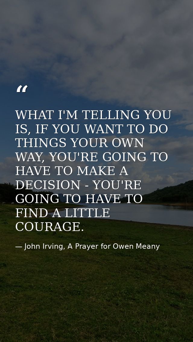 WHAT I'M TELLING YOU IS, IF YOU WANT TO DO THINGS YOUR OWN WAY, YOU'RE GOING TO HAVE TO MAKE A DECISION - YOU'RE GOING T — John Irving, A Prayer for Owen Meany