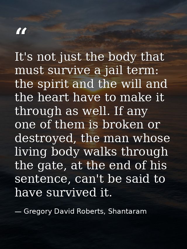 It's not just the body that must survive a jail term: the spirit and the will and the heart have to make it through as w — Gregory David Roberts, Shantaram