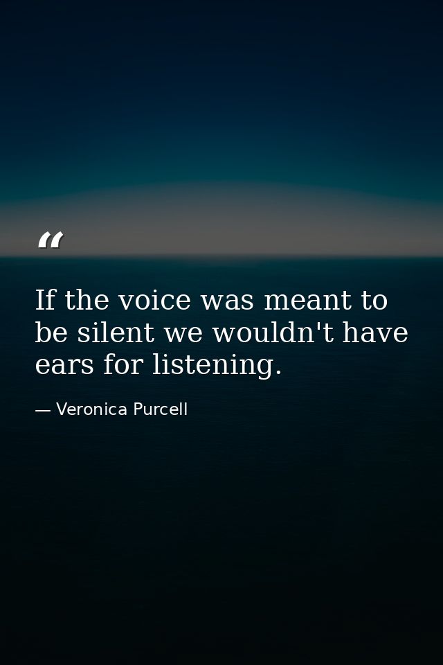 If the voice was meant to be silent we wouldn't have ears for listening. — Veronica Purcell