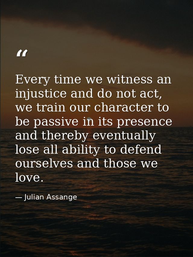 Every time we witness an injustice and do not act, we train our character to be passive in its presence and thereby even — Julian Assange