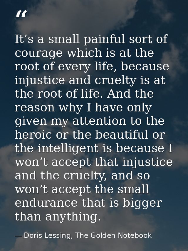 It’s a small painful sort of courage which is at the root of every life, because injustice and cruelty is at the root of — Doris Lessing, The Golden Notebook