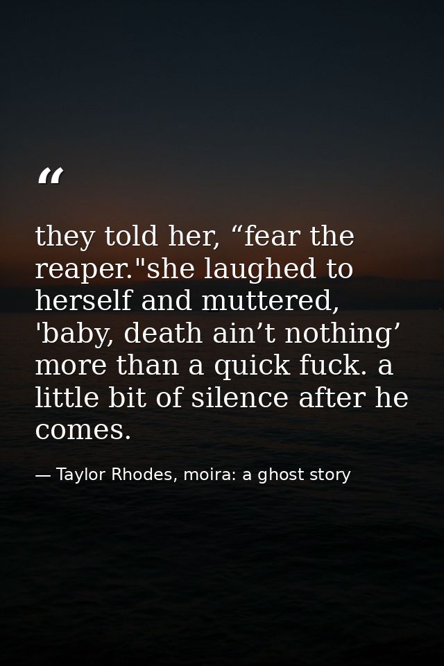 they told her, “fear the reaper."she laughed to herself and muttered, 'baby, death ain’t nothing’ more than a quick fuck — Taylor Rhodes, moira: a ghost story