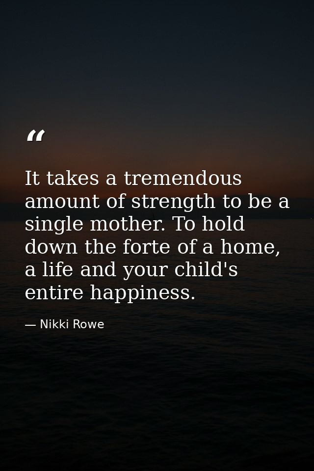 It takes a tremendous amount of strength to be a single mother. To hold down the forte of a home, a life and your child' — Nikki Rowe
