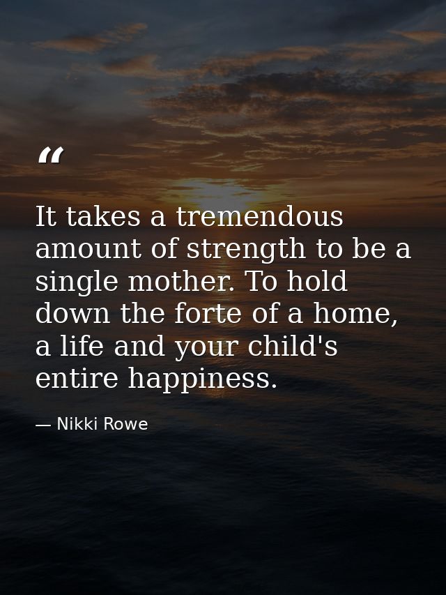 It takes a tremendous amount of strength to be a single mother. To hold down the forte of a home, a life and your child' — Nikki Rowe