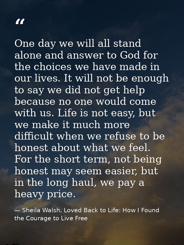 One day we will all stand alone and answer to God for the choices we have made in our lives. It will not be enough to sa — Sheila Walsh, Loved Back to Life: How I Found the Courage to Live Free