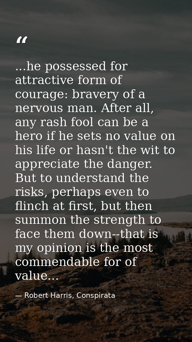 ...he possessed for attractive form of courage: bravery of a nervous man. After all, any rash fool can be a hero if he s — Robert Harris, Conspirata