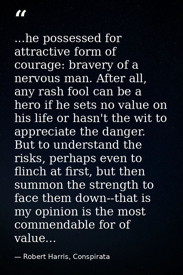 ...he possessed for attractive form of courage: bravery of a nervous man. After all, any rash fool can be a hero if he s — Robert Harris, Conspirata