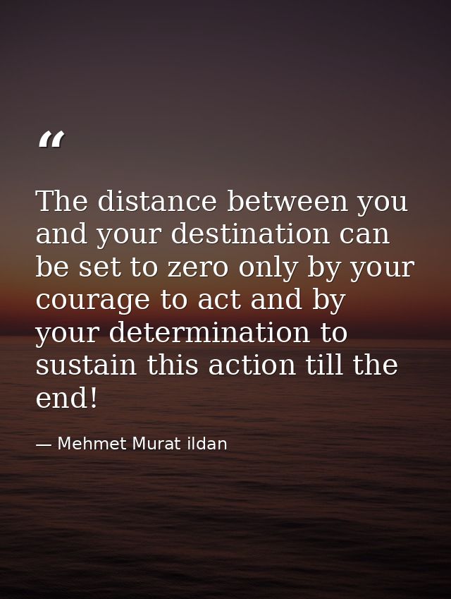 The distance between you and your destination can be set to zero only by your courage to act and by your determination t — Mehmet Murat ildan