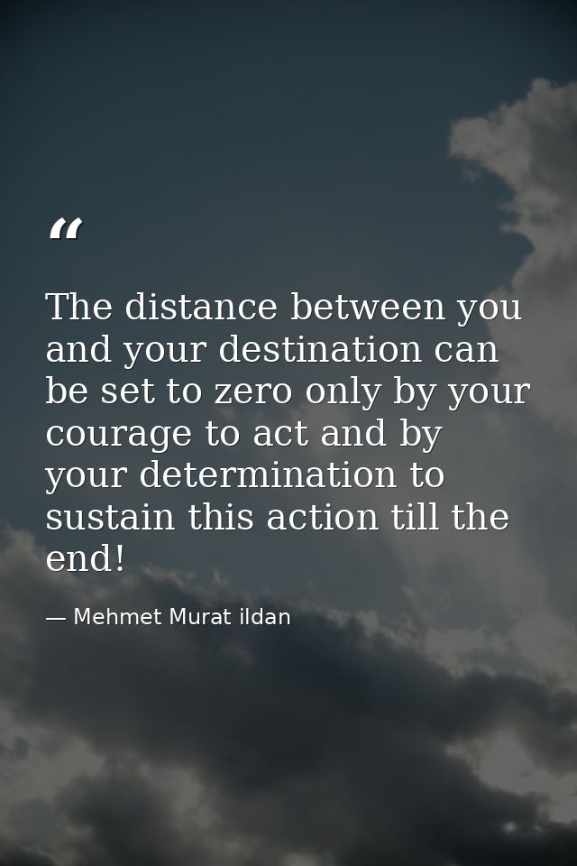 The distance between you and your destination can be set to zero only by your courage to act and by your determination t — Mehmet Murat ildan