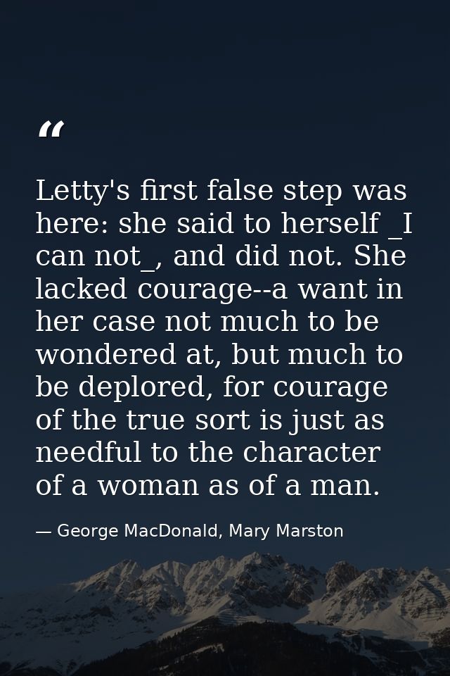 Letty's first false step was here: she said to herself _I can not_, and did not. She lacked courage--a want in her case  — George MacDonald, Mary Marston