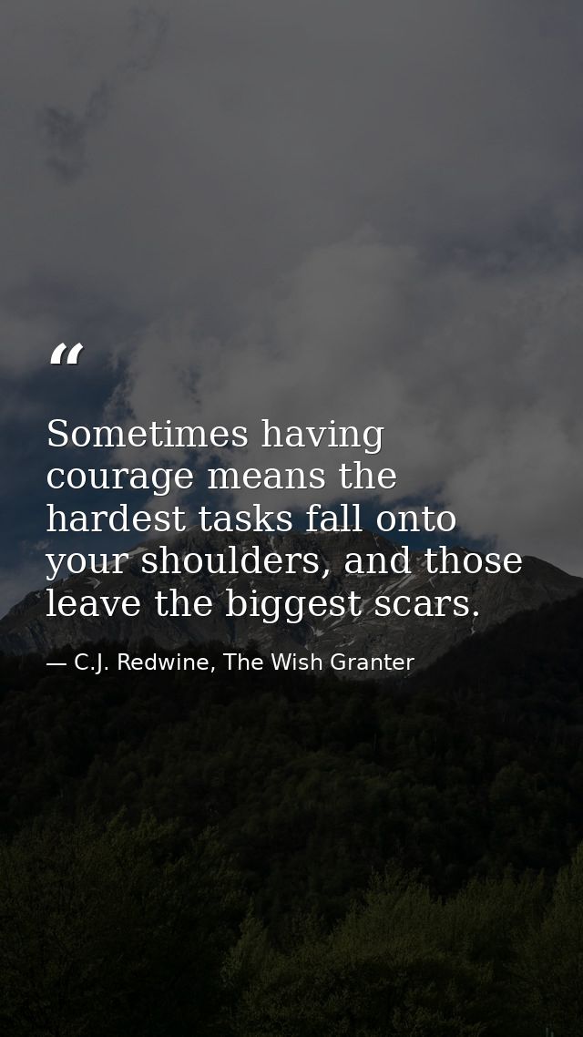 Sometimes having courage means the hardest tasks fall onto your shoulders, and those leave the biggest scars. — C.J. Redwine, The Wish Granter