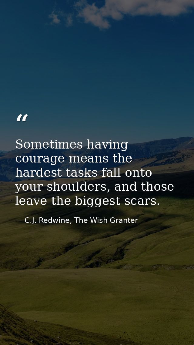 Sometimes having courage means the hardest tasks fall onto your shoulders, and those leave the biggest scars. — C.J. Redwine, The Wish Granter