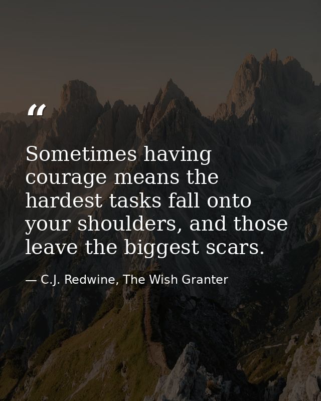 Sometimes having courage means the hardest tasks fall onto your shoulders, and those leave the biggest scars. — C.J. Redwine, The Wish Granter