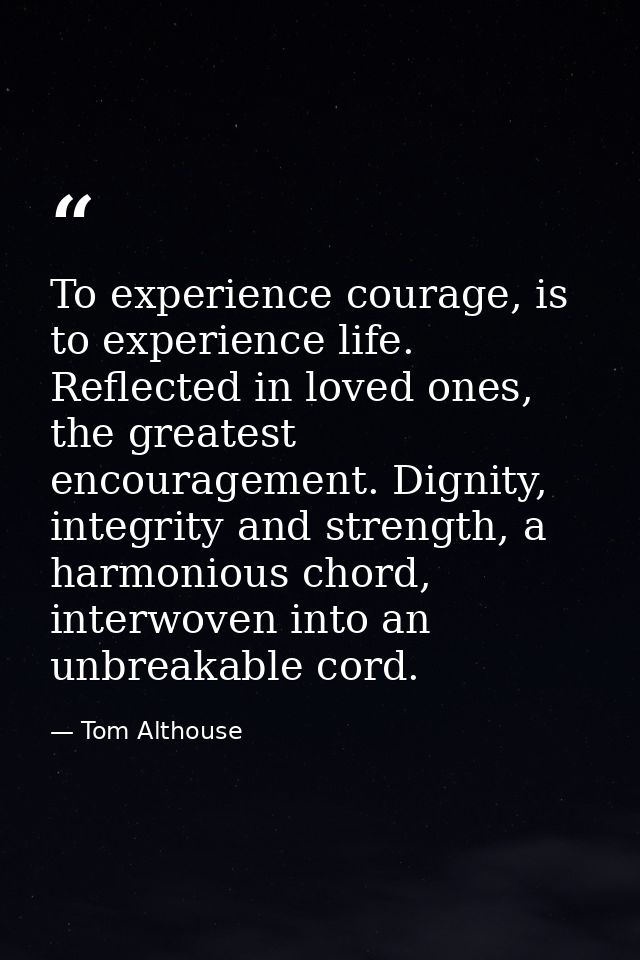 To experience courage, is to experience life. Reflected in loved ones, the greatest encouragement. Dignity, integrity an — Tom Althouse