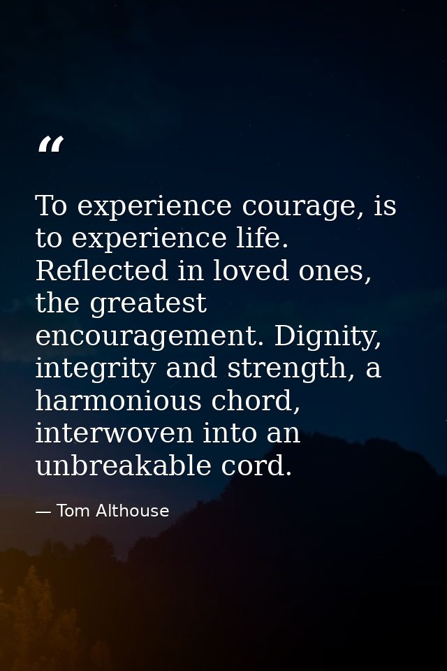 To experience courage, is to experience life. Reflected in loved ones, the greatest encouragement. Dignity, integrity an — Tom Althouse