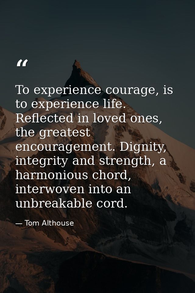 To experience courage, is to experience life. Reflected in loved ones, the greatest encouragement. Dignity, integrity an — Tom Althouse