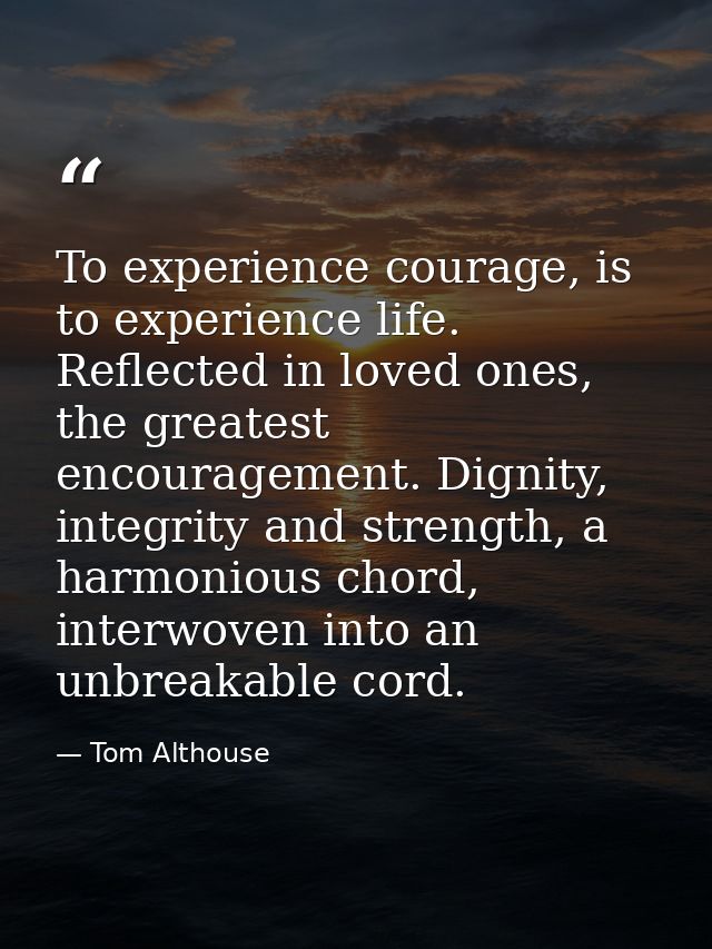To experience courage, is to experience life. Reflected in loved ones, the greatest encouragement. Dignity, integrity an — Tom Althouse