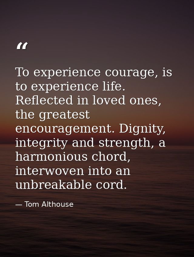 To experience courage, is to experience life. Reflected in loved ones, the greatest encouragement. Dignity, integrity an — Tom Althouse