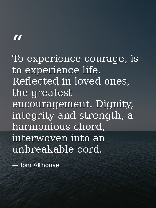 To experience courage, is to experience life. Reflected in loved ones, the greatest encouragement. Dignity, integrity an — Tom Althouse