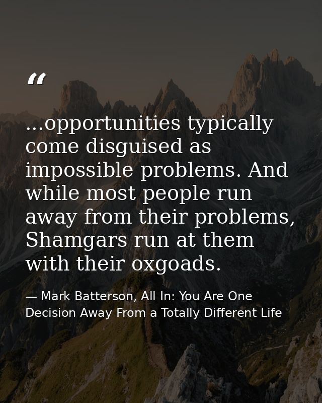 ...opportunities typically come disguised as impossible problems. And while most people run away from their problems, Sh — Mark Batterson, All In: You Are One Decision Away From a Totally Different Life