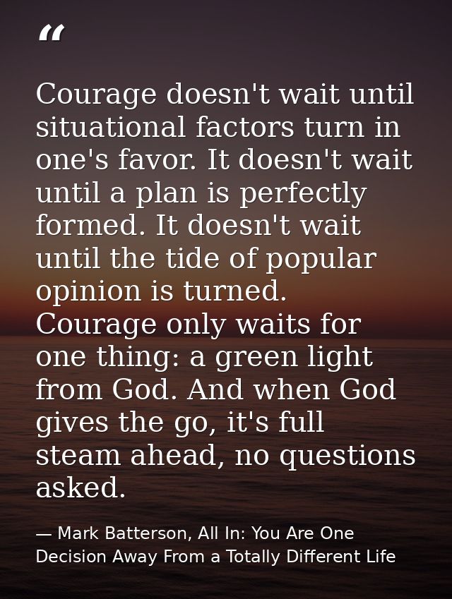 Courage doesn't wait until situational factors turn in one's favor. It doesn't wait until a plan is perfectly formed. It — Mark Batterson, All In: You Are One Decision Away From a Totally Different Life