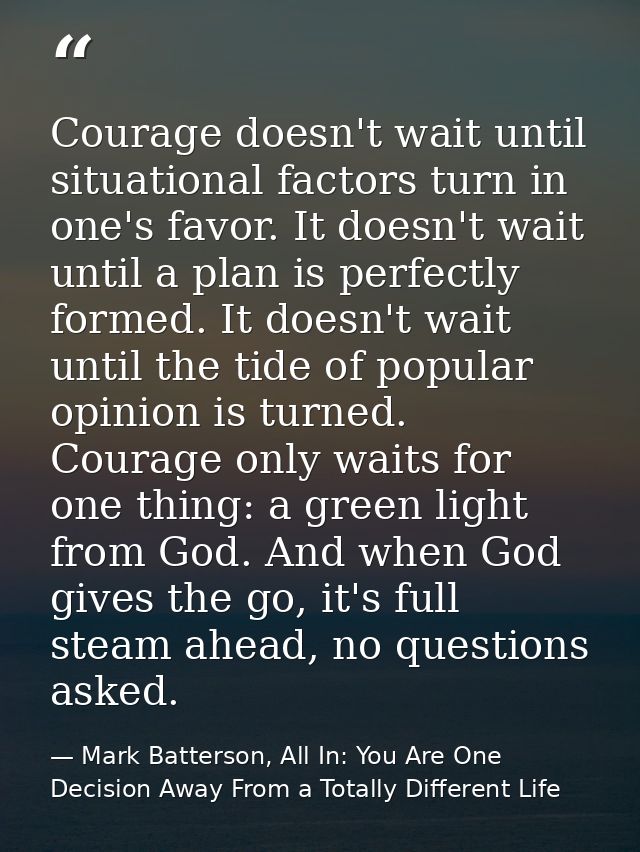 Courage doesn't wait until situational factors turn in one's favor. It doesn't wait until a plan is perfectly formed. It — Mark Batterson, All In: You Are One Decision Away From a Totally Different Life