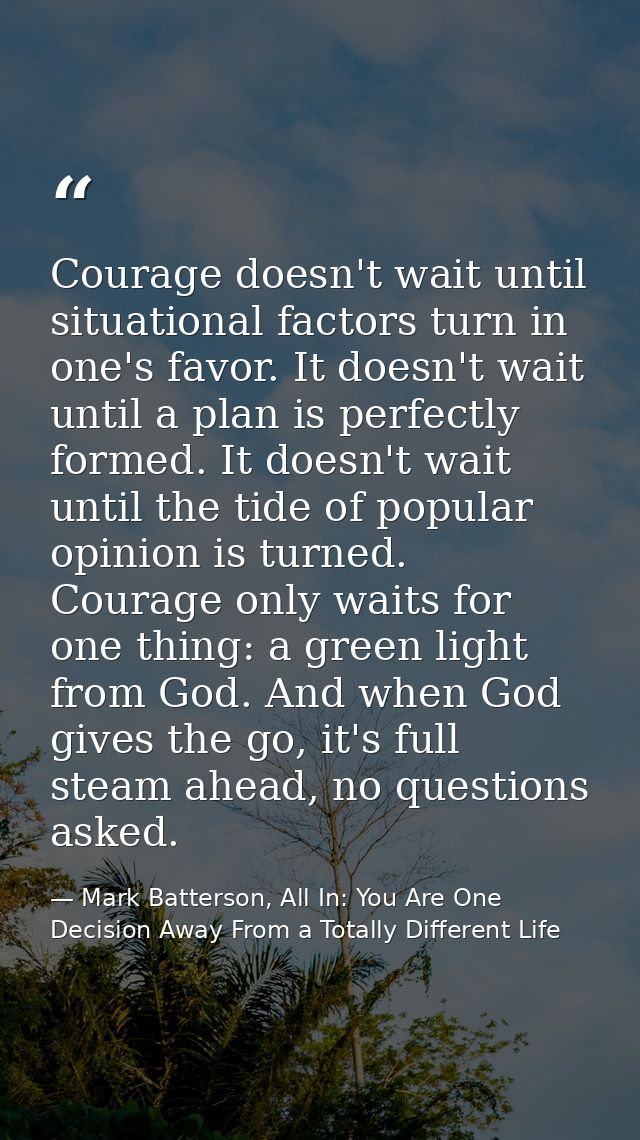 Courage doesn't wait until situational factors turn in one's favor. It doesn't wait until a plan is perfectly formed. It — Mark Batterson, All In: You Are One Decision Away From a Totally Different Life