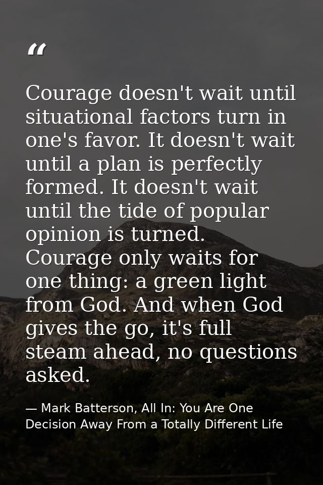 Courage doesn't wait until situational factors turn in one's favor. It doesn't wait until a plan is perfectly formed. It — Mark Batterson, All In: You Are One Decision Away From a Totally Different Life