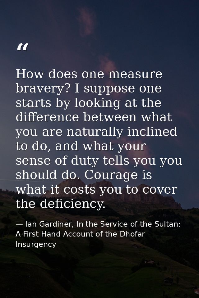 How does one measure bravery? I suppose one starts by looking at the difference between what you are naturally inclined  — Ian Gardiner, In the Service of the Sultan: A First Hand Account of the Dhofar Insurgency