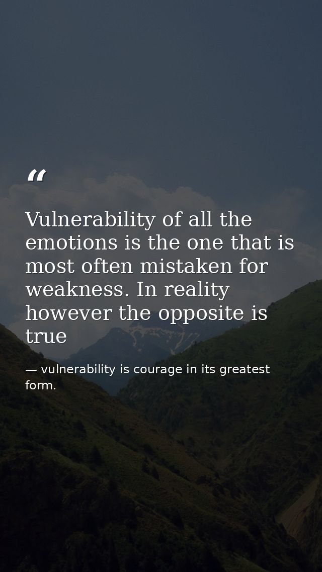 Vulnerability of all the emotions is the one that is most often mistaken for weakness. In reality however the opposite i — vulnerability is courage in its greatest form.