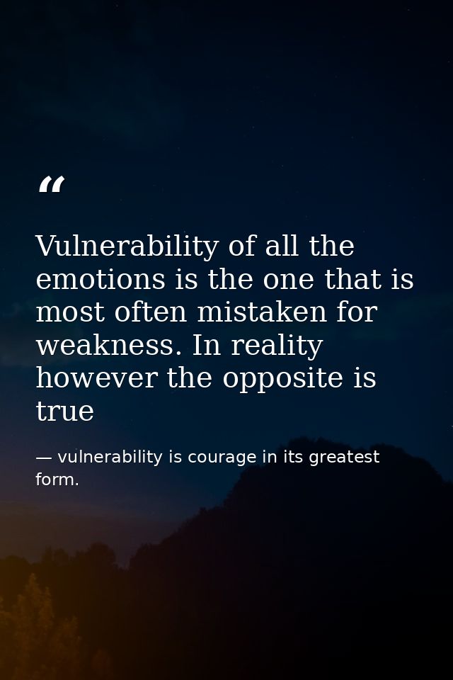 Vulnerability of all the emotions is the one that is most often mistaken for weakness. In reality however the opposite i — vulnerability is courage in its greatest form.