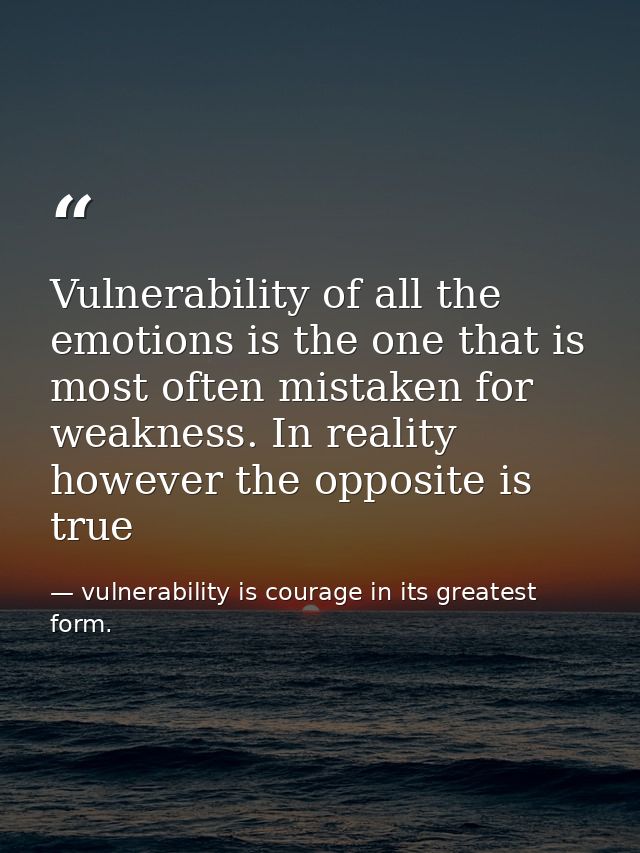 Vulnerability of all the emotions is the one that is most often mistaken for weakness. In reality however the opposite i — vulnerability is courage in its greatest form.