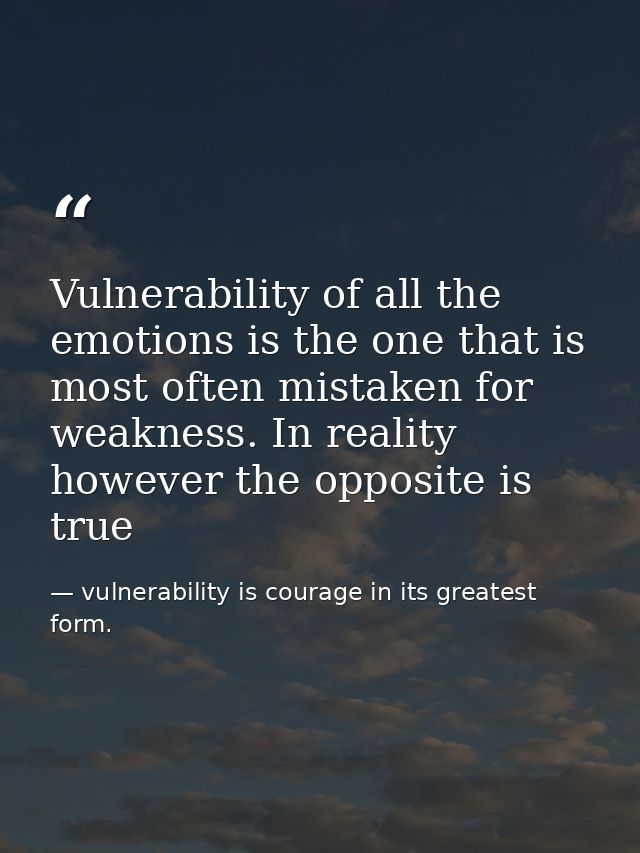 Vulnerability of all the emotions is the one that is most often mistaken for weakness. In reality however the opposite i — vulnerability is courage in its greatest form.