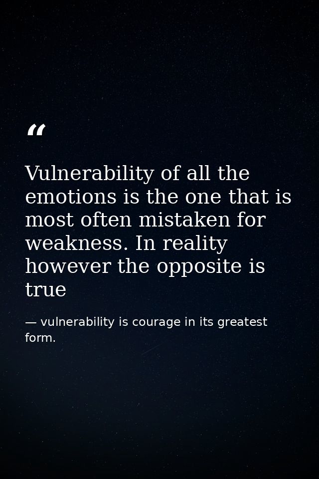 Vulnerability of all the emotions is the one that is most often mistaken for weakness. In reality however the opposite i — vulnerability is courage in its greatest form.