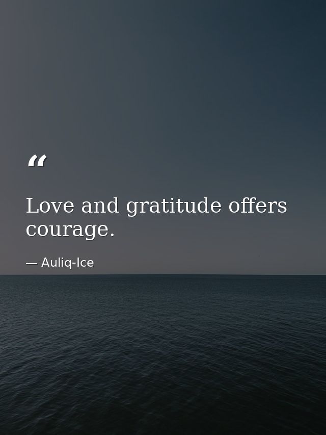 Love and gratitude offers courage. — Auliq-Ice