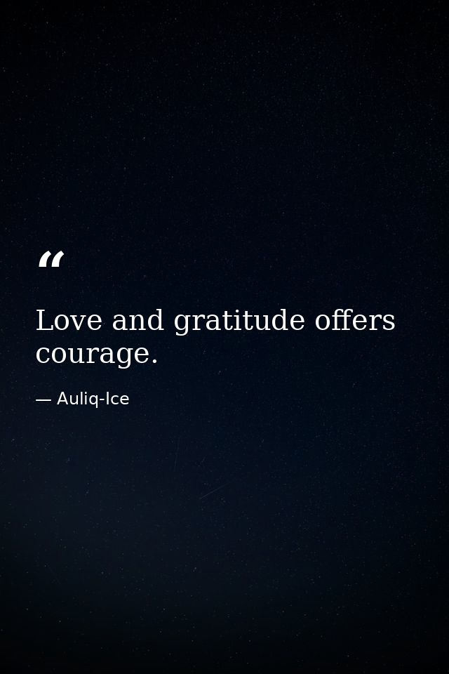Love and gratitude offers courage. — Auliq-Ice