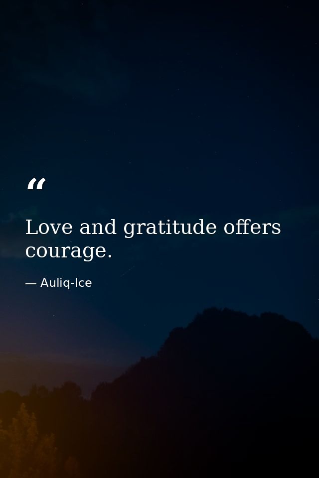 Love and gratitude offers courage. — Auliq-Ice