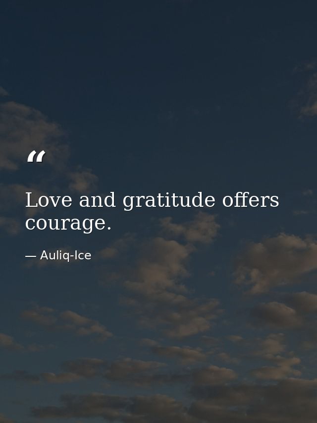 Love and gratitude offers courage. — Auliq-Ice