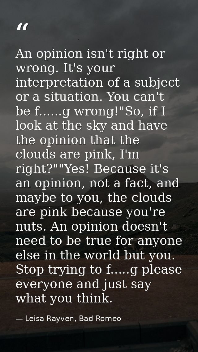 An opinion isn't right or wrong. It's your interpretation of a subject or a situation. You can't be f......g wrong!"So,  — Leisa Rayven, Bad Romeo