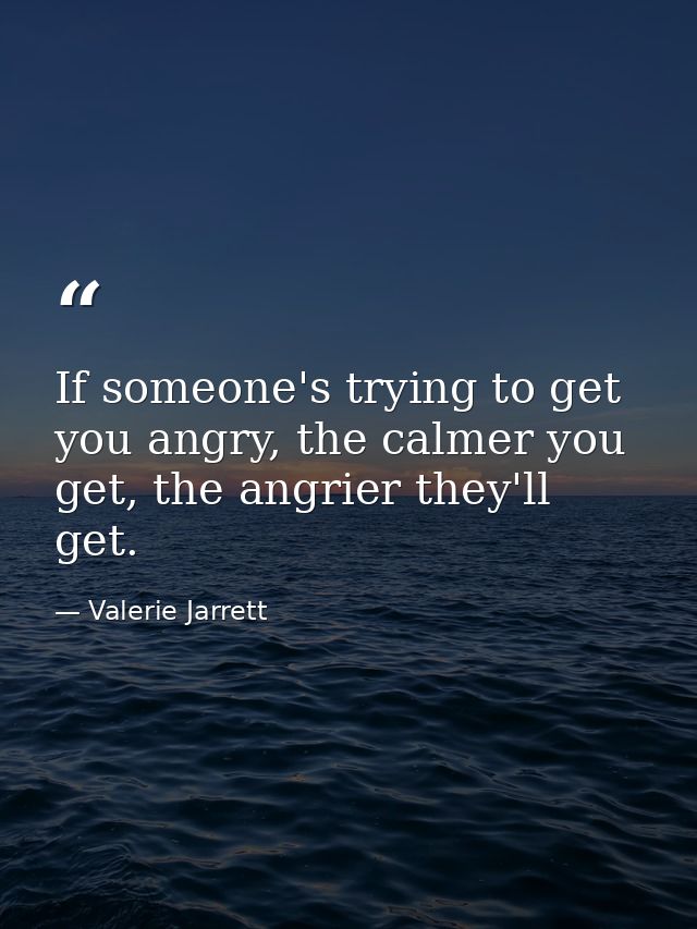 If someone's trying to get you angry, the calmer you get, the angrier they'll get. — Valerie Jarrett