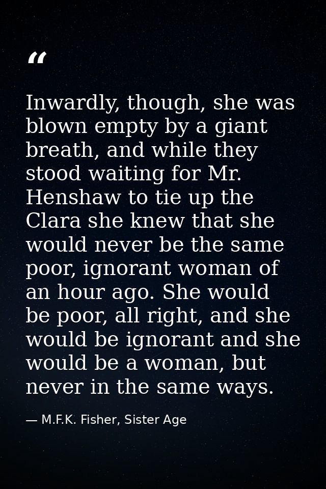 Inwardly, though, she was blown empty by a giant breath, and while they stood waiting for Mr. Henshaw to tie up the Clar — M.F.K. Fisher, Sister Age