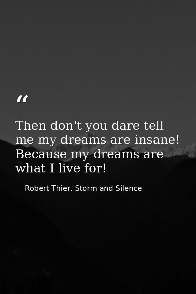 Then don't you dare tell me my dreams are insane! Because my dreams are what I live for! — Robert Thier, Storm and Silence