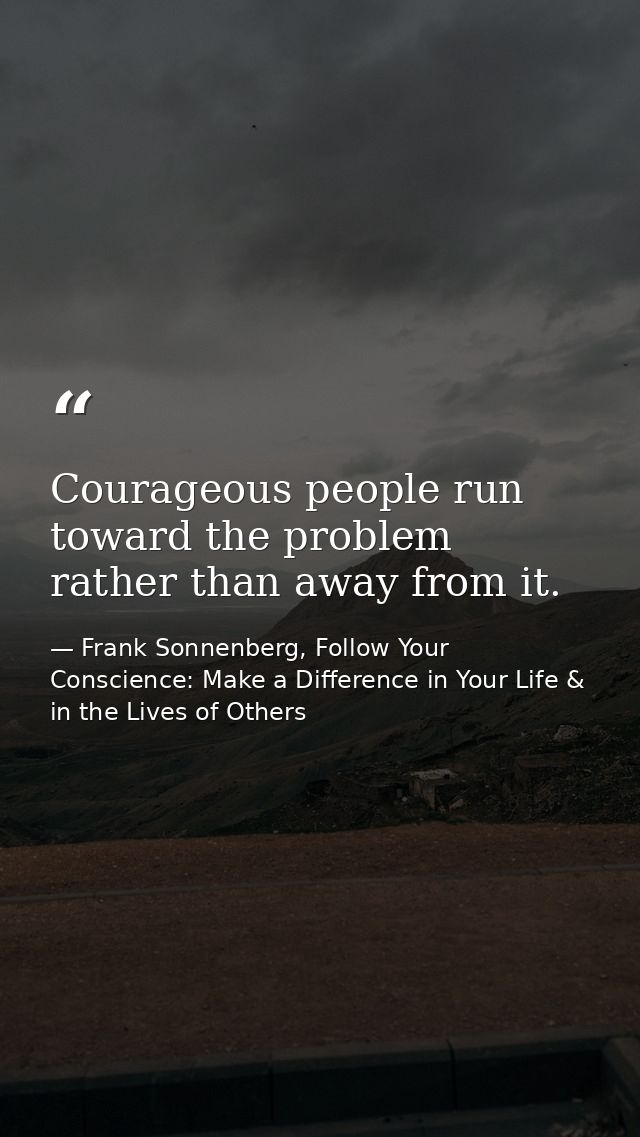 Courageous people run toward the problem rather than away from it. — Frank Sonnenberg, Follow Your Conscience: Make a Difference in Your Life & in the Lives of Others