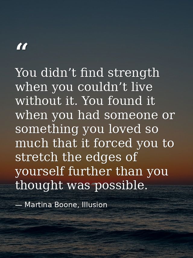 You didn’t find strength when you couldn’t live without it. You found it when you had someone or something you loved so  — Martina Boone, Illusion