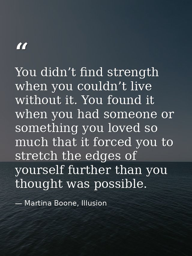 You didn’t find strength when you couldn’t live without it. You found it when you had someone or something you loved so  — Martina Boone, Illusion